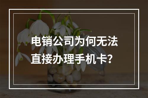 电销公司为何无法直接办理手机卡？