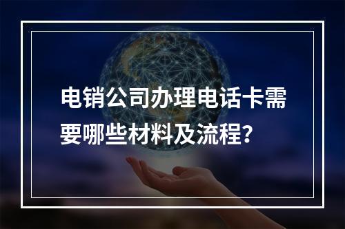 电销公司办理电话卡需要哪些材料及流程？