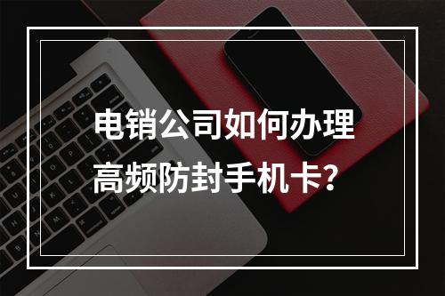 电销公司如何办理高频防封手机卡？