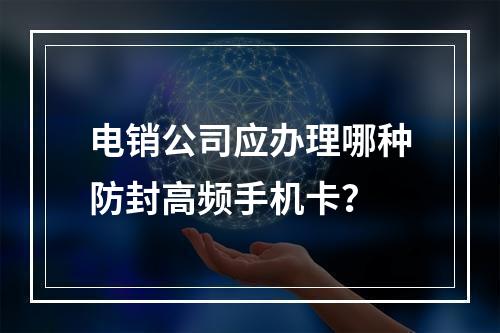 电销公司应办理哪种防封高频手机卡？