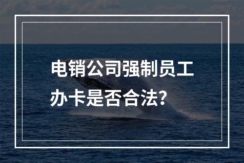 电销公司强制员工办卡是否合法？
