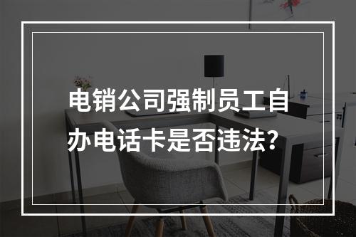 电销公司强制员工自办电话卡是否违法？