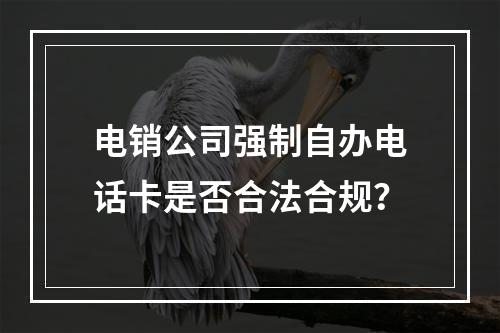 电销公司强制自办电话卡是否合法合规？