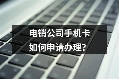 电销公司手机卡如何申请办理？