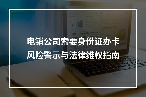 电销公司索要身份证办卡风险警示与法律维权指南