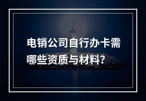 电销公司自行办卡需哪些资质与材料？