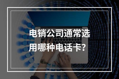 电销公司通常选用哪种电话卡？
