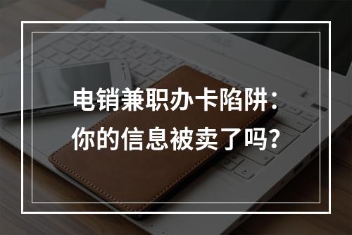 电销兼职办卡陷阱：你的信息被卖了吗？