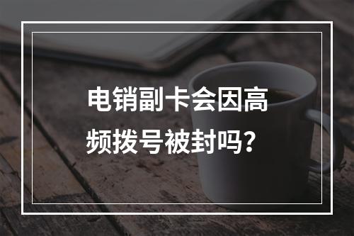 电销副卡会因高频拨号被封吗？