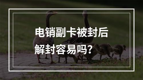 电销副卡被封后解封容易吗？