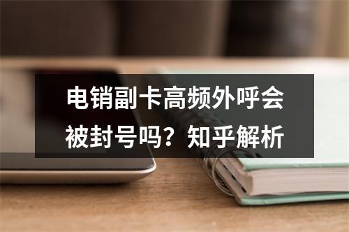 电销副卡高频外呼会被封号吗？知乎解析