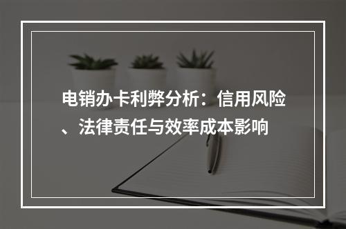 电销办卡利弊分析：信用风险、法律责任与效率成本影响