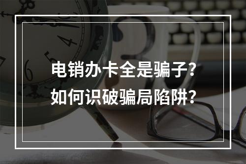 电销办卡全是骗子？如何识破骗局陷阱？