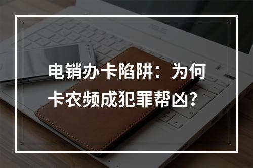 电销办卡陷阱：为何卡农频成犯罪帮凶？