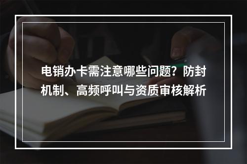 电销办卡需注意哪些问题？防封机制、高频呼叫与资质审核解析