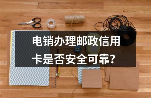 电销办理邮政信用卡是否安全可靠？