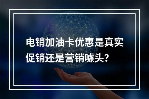 电销加油卡优惠是真实促销还是营销噱头？