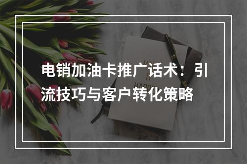 电销加油卡推广话术：引流技巧与客户转化策略