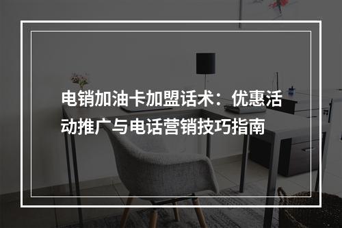 电销加油卡加盟话术：优惠活动推广与电话营销技巧指南