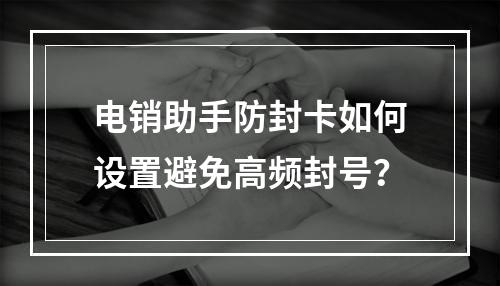 电销助手防封卡如何设置避免高频封号？