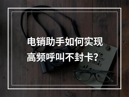 电销助手如何实现高频呼叫不封卡？
