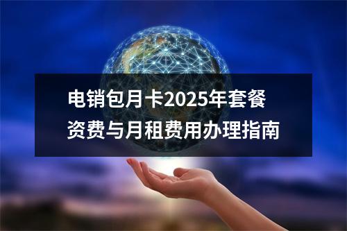 电销包月卡2025年套餐资费与月租费用办理指南