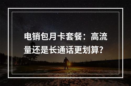 电销包月卡套餐：高流量还是长通话更划算？