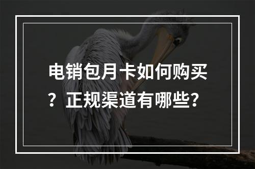 电销包月卡如何购买？正规渠道有哪些？
