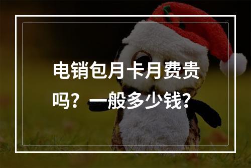 电销包月卡月费贵吗？一般多少钱？