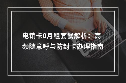 电销卡0月租套餐解析：高频随意呼与防封卡办理指南