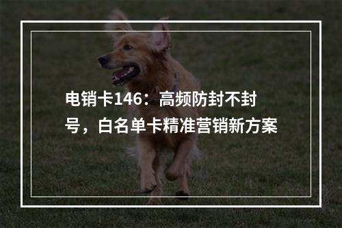 电销卡146：高频防封不封号，白名单卡精准营销新方案