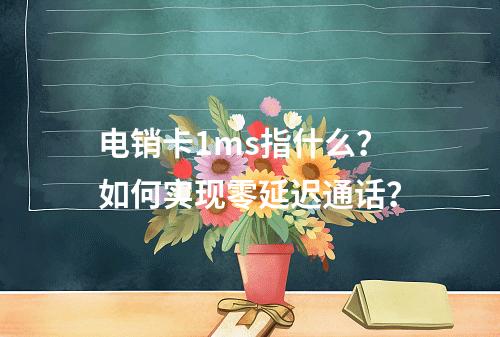 电销卡1ms指什么？如何实现零延迟通话？