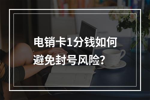 电销卡1分钱如何避免封号风险？