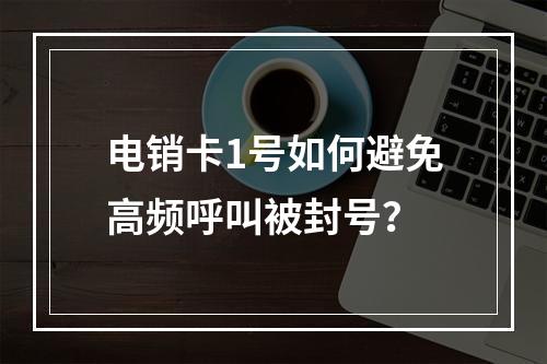 电销卡1号如何避免高频呼叫被封号？
