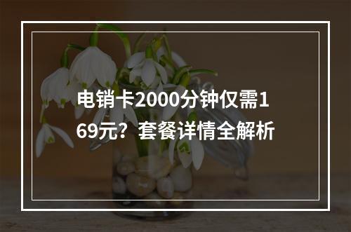 电销卡2000分钟仅需169元？套餐详情全解析