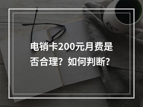 电销卡200元月费是否合理？如何判断？
