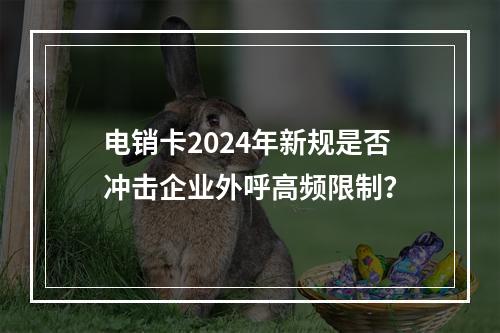 电销卡2024年新规是否冲击企业外呼高频限制？