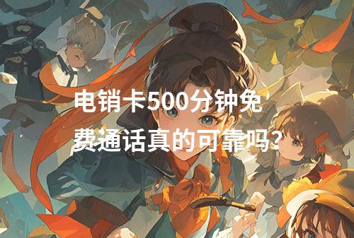 电销卡500分钟免费通话真的可靠吗？