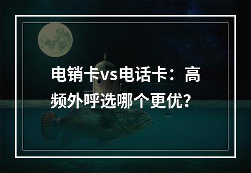 电销卡vs电话卡：高频外呼选哪个更优？