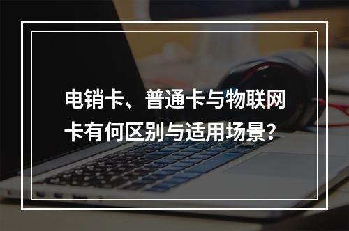 电销卡、普通卡与物联网卡有何区别与适用场景？
