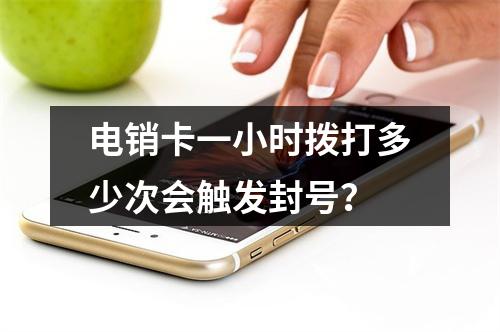 电销卡一小时拨打多少次会触发封号？