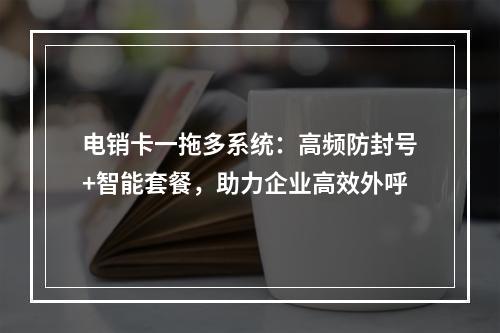 电销卡一拖多系统：高频防封号+智能套餐，助力企业高效外呼