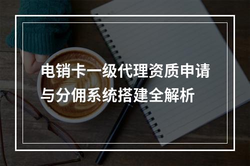 电销卡一级代理资质申请与分佣系统搭建全解析