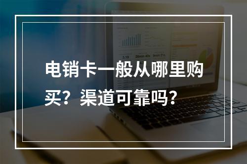电销卡一般从哪里购买？渠道可靠吗？