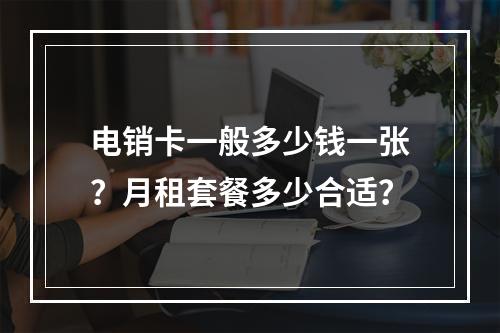 电销卡一般多少钱一张？月租套餐多少合适？