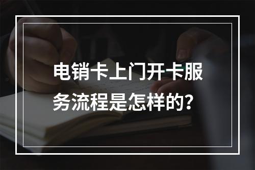电销卡上门开卡服务流程是怎样的？