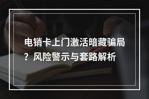 电销卡上门激活暗藏骗局？风险警示与套路解析