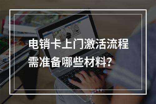电销卡上门激活流程需准备哪些材料？