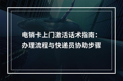 电销卡上门激活话术指南：办理流程与快递员协助步骤