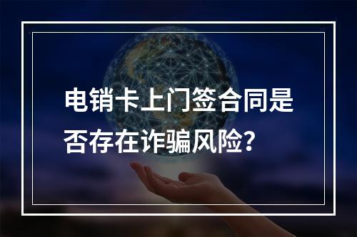 电销卡上门签合同是否存在诈骗风险？